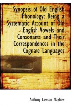 Synopsis of Old English Phonology: Being a Systematic Account of Old English Vowels and Consonants a - Anthony Lawson Mayhew