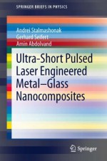 Ultra-Short Pulsed Laser Engineered Metal-Glass Nanocomposites (SpringerBriefs in Physics) - Andrei Stalmashonak, Gerhard Seifert, Amin Abdolvand