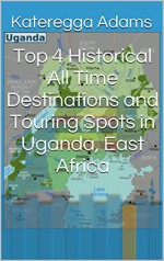 Top 4 Historical All Time Destinations and Touring Spots in Uganda, East Africa - K Adams