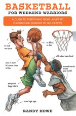 Basketball for Weekend Warriors: A Guide to Everything from Layups to Playground Legends to Leg Cramps - Randy Howe