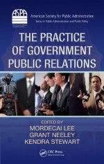 The Practice of Government Public Relations (ASPA Series in Public Administration and Public Policy) - Lee, Mordecai, Mordecai Lee, Grant Neeley, Kendra Stewart