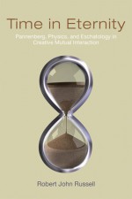 Time in Eternity: Pannenberg, Physics, and Eschatology in Creative Mutual Interaction - Robert John Russell