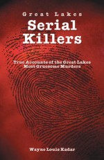 Great Lakes Serial Killlers: True Accounts of the Great Lakes Most Gruesome Murders - Wayne Louis Kadar