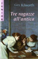 Tre ragazze all'antica - Garry Douglas Kilworth, Giovanna Albio