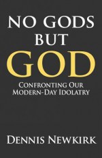 No gods but God: Confronting Our Modern-Day Idolatry - Dennis Newkirk