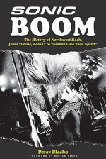 Sonic Boom! The History of Northwest Rock: From Louie Louie to Smells Like Teen Spirit - Peter Blecha, Hal Leonard Publishing Corporation