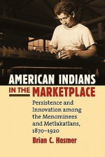 American Indians in the Marketplace: Persistence and Innovation Among the Menominees and Metlakatlans, 1870-1920 - Brian Hosmer