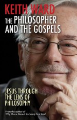 The Philosopher and the Gospels: Jesus Through the Lens of Philosophy - Keith Ward