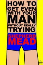 How to Get Even With Your Man Without Really Trying: An eBook Short - Shepherd Mead