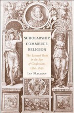 Scholarship, Commerce, Religion: The Learned Book in the Age of Confessions, 1560-1630 - Ian Maclean