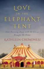 Love in the Elephant Tent: How Running Away with the Circus Brought Me Home - Kathleen Cremonesi