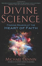 Divine Science: Finding Reason at the Heart of Faith - Michael Dennin