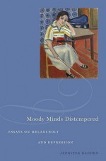 Moody Minds Distempered: Essays on Melancholy and Depression - Jennifer Radden