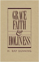 Grace, Faith & Holiness: A Wesleyan Systematic Theology - H. Ray Dunning