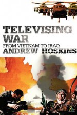 Televising War: From Vietnam to Iraq - Andrew Hoskins