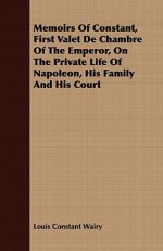 Memoirs of Constant, First Valet de Chambre of the Emperor, on the Private Life of Napoleon, His Family and His Court - Louis Constant Wairy