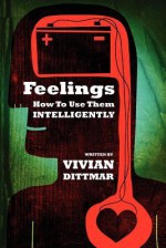 Feelings How to Use Them Intelligently - Vivian Dittmar