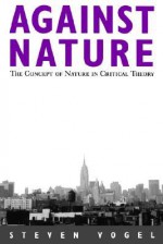 Against Nature: The Concept of Nature in Critical Theory - Steven Vogel