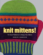 Knit Mittens!: 15 Cool Patterns to Keep You Warm - Robin Hansen