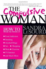 The Compulsive Woman: How to Break the Bonds of Food Addiction, Smoking, Alcohol/Drugs, Sex, Work, Shopping, Exercise, TV/Internet & Much More - Sandra Simpson LeSourd, James P. Gills