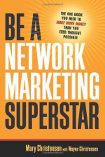 Be a Network Marketing Superstar: The One Book You Need to Make More Money Than You Ever Thought Possible - Mary Christensen, Wayne Christensen