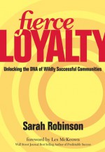 Fierce Loyalty: Unlocking the DNA of Wildly Successful Communities - Sarah Robinson