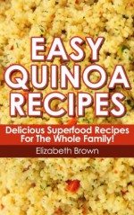 Easy Quinoa Recipes: Delicious Quinoa Superfood Recipes for the Whole Family To Enjoy! (*Special Edition*) - Elizabeth Brown