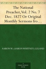 The National Preacher, Vol. 2 No. 7 Dec. 1827 Or Original Monthly Sermons from Living Ministers, Sermons XXVI. and XXVII. - Aaron W. (Aaron Whitney) Leland, Elihu W. (Elihu Whittlesey) Baldwin, Austin Dickinson