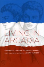 Living in Arcadia: Homosexuality, Politics, and Morality in France from the Liberation to AIDS - Julian Jackson