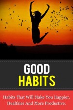 Good Habits: Habits That Will Make You Happier, Healthier And More Productive - Ed Wright