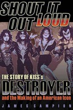 Shout It Out Loud: The Story of Kiss's Destroyer and the Making of an American Icon - James Campion, KISS