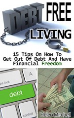 Debt Free Living: 15 Tips On How To Get Out Of Debt And Have Financial Freedom: (Debt Free, Debt Free Living, Financial Freedom,How To Get Out Of Debt, ... living, debt free forever, get rid of debt) - Helen Mitchell