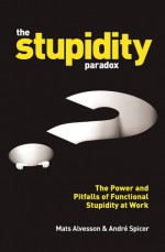 The Stupidity Paradox: The Power and Pitfalls of Functional Stupidity at Work - Mats Alvesson, André Spicer