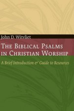 The Biblical Psalms in Christian Worship: A Brief Introduction and Guide to Resources (Calvin Institute of Christian Worship Liturgical Studies) - John D. Witvliet