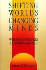 Shifting Worlds, Changing Minds: Where the Sciences and Buddhism Meet - Jeremy W. Hayward