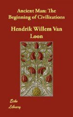 Ancient Man: The Beginning of Civilizations - Hendrik Willem van Loon