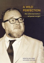 A Wild Perfection: The Selected Letters of James Wright - James Wright, Anne Wright, Saundra Rose Maley