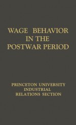 Wage Behavior in the Postwar Period: An Empirical Analysis, by William G. Bowen - William G. Bowen, Princeton University. Industrial Relations Section