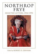 Northrop Frye: Selected Letters, 1934-1991 - Northrop Frye, Robert D. Denham