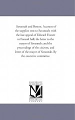 Savannah and Boston. Account of the supplies sent to Savannah: with the last appeal of Edward Everett in Faneuil hall; the letter to the mayor of Savannah; ... mayor of Savannah. By the executive committ - Edward Everett