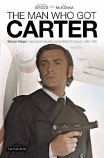 The Man Who Got Carter: Michael Klinger, Independent Production and the British Film Industry, 1960-1980 - Andrew Spicer, A.T. McKenna