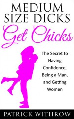 Dating: Medium Size Dicks Get Chicks: The Secret to Having Confidence, Being a Man, and Getting Women (Self Confidence for Men, Dating Advice for Men, ... Get Women, Attract Love, How to be a Man) - Patrick Withrow