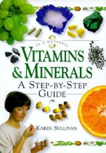 Vitamins and Minerals: A Step-by-Step Guide - Karen Sullivan, Element Publishers, Caro Ness