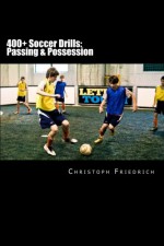 400+ Soccer Drills: Passing & Possession: Soccer Football Practice Drills For Youth Coaching & Skills Training (Youth Soccer Coaching Drills Guide) (Volume 2) - Christoph Friedrich