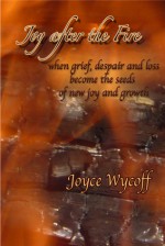 Joy after the Fire, when grief, loss and despair are the seeds of new joy and growth - Joyce Wycoff