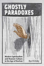 Ghostly Paradoxes: Modern Spiritualism and Russian Culture in the Age of Realism - Ilya Vinitsky