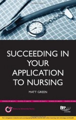 Succeeding in Your Application to Nursing: How to Prepare the Perfect Ucas Personal Statement (Includes 20 Nursing Personal Statement Examples) - Matt Green