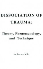 Dissociation of Trauma: Theory, Phenomenology, and Technique - Ira Brenner