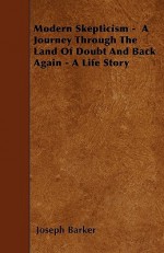 Modern Skepticism - A Journey Through the Land of Doubt and Back Again - A Life Story - Joseph Barker