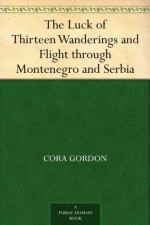 The Luck of Thirteen Wanderings and Flight through Montenegro and Serbia - Cora Gordon, Jan Gordon